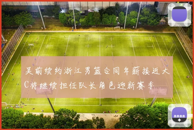 吴前续约浙江男篮合同年薪接近大C将继续担任队长角色迎新赛季