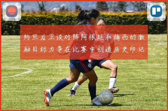约旦后卫谈对阵阿根廷和梅西的激励目标力争在比赛中创造历史印记
