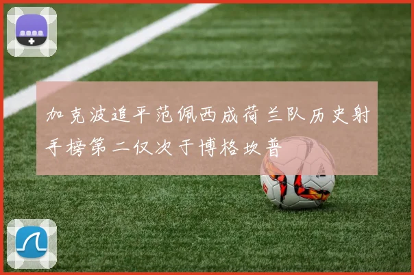 加克波追平范佩西成荷兰队历史射手榜第二仅次于博格坎普