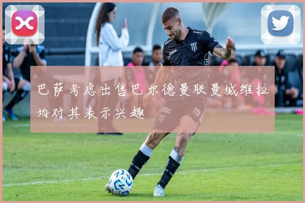 巴萨考虑出售巴尔德曼联曼城维拉均对其表示兴趣
