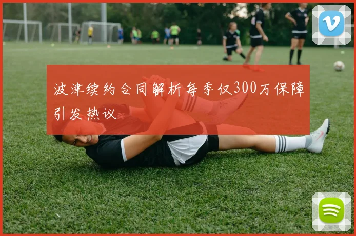 波津续约合同解析每季仅300万保障引发热议