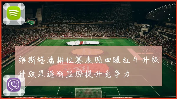维斯塔潘排位赛表现回暖红牛升级件效果逐渐显现提升竞争力