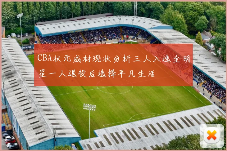 CBA状元成材现状分析三人入选全明星一人退役后选择平凡生活