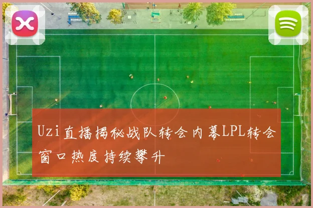 Uzi直播揭秘战队转会内幕LPL转会窗口热度持续攀升
