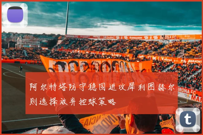 阿尔特塔防守稳固进攻犀利图赫尔则选择放弃控球策略